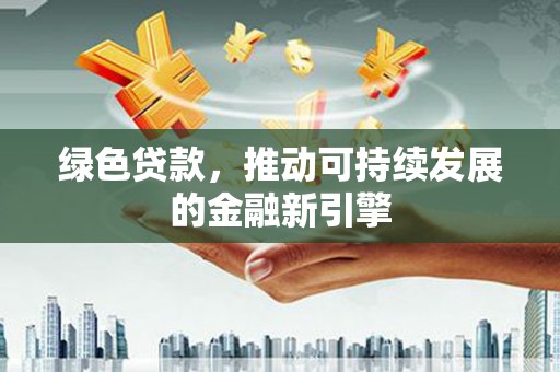 大姚绿色贷款，推动可持续发展的金融新引擎