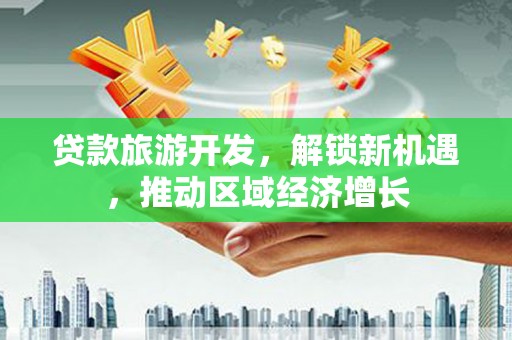 大姚贷款旅游开发，解锁新机遇，推动区域经济增长