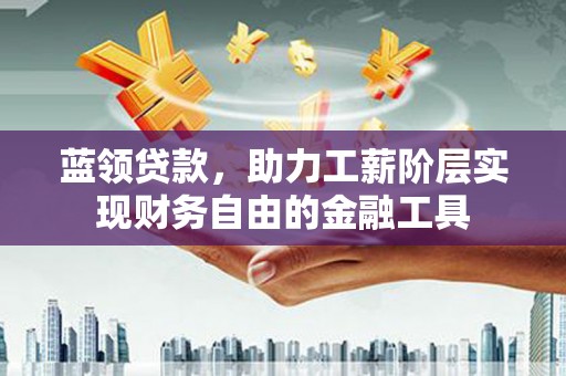 大姚蓝领贷款，助力工薪阶层实现财务自由的金融工具
