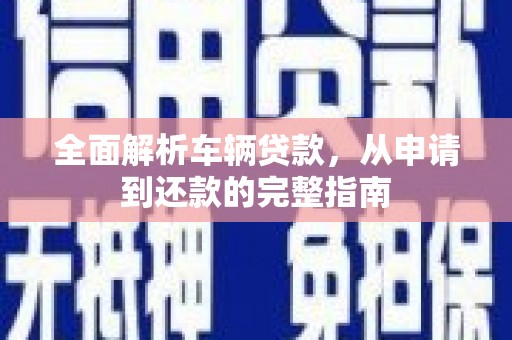 大姚全面解析车辆贷款，从申请到还款的完整指南