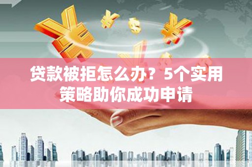 大姚贷款被拒怎么办？5个实用策略助你成功申请