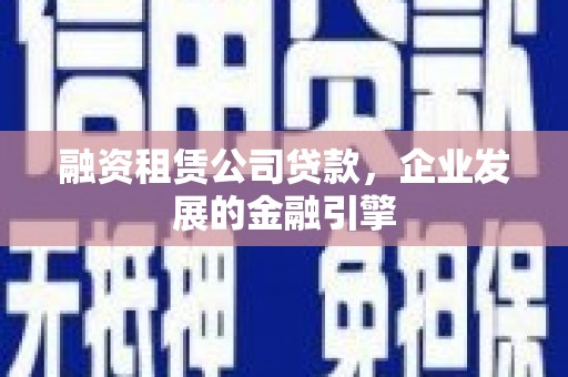 大姚融资租赁公司贷款，企业发展的金融引擎